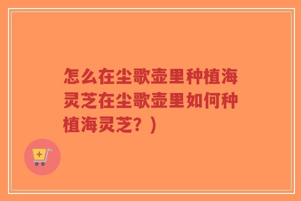 怎么在尘歌壶里种植海灵芝在尘歌壶里如何种植海灵芝？)