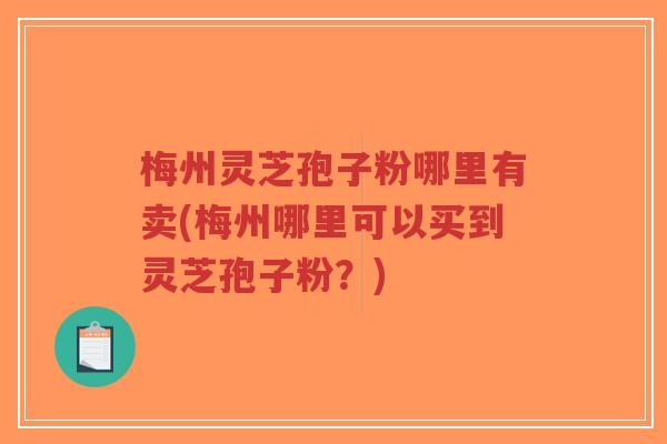 梅州灵芝孢子粉哪里有卖(梅州哪里可以买到灵芝孢子粉?) 梅州灵芝孢子粉哪里有卖(梅州哪里可以买到灵芝孢子粉?)