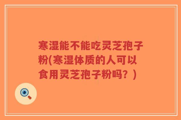 寒湿能不能吃灵芝孢子粉(寒湿体质的人可以食用灵芝孢子粉吗?) 寒湿能不能吃灵芝孢子粉(寒湿体质的人可以食用灵芝孢子粉吗?)