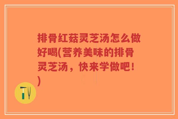 排骨红菇灵芝汤怎么做好喝(营养美味的排骨灵芝汤,快来学做吧!) 排骨红菇灵芝汤怎么做好喝(营养美味的排骨灵芝汤,快来学做吧!)
