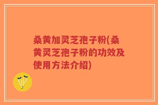桑黄加灵芝孢子粉(桑黄灵芝孢子粉的功效及使用方法介绍)