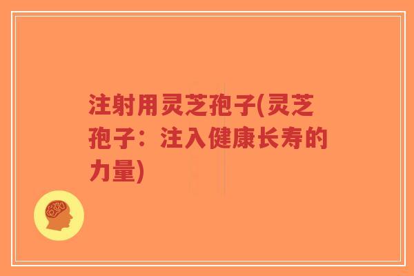 注射用灵芝孢子(灵芝孢子：注入健康长寿的力量)