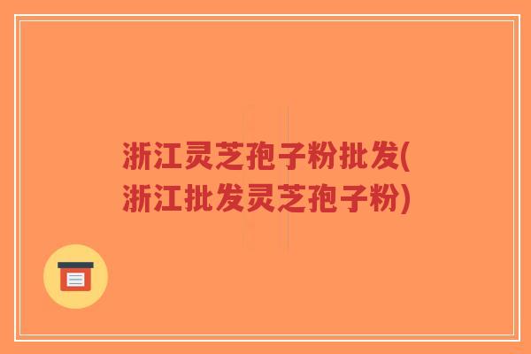 浙江灵芝孢子粉批发(浙江批发灵芝孢子粉)