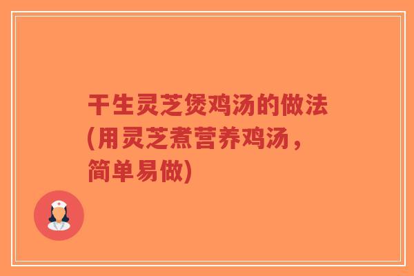 干生灵芝煲鸡汤的做法(用灵芝煮营养鸡汤，简单易做)
