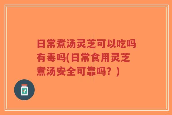 日常煮汤灵芝可以吃吗有毒吗(日常食用灵芝煮汤安全可靠吗？)