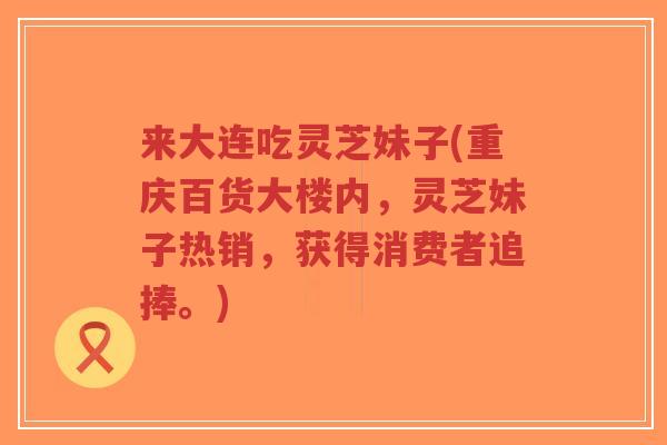 来大连吃灵芝妹子(重庆百货大楼内,灵芝妹子热销,获得消费者追捧。) 来大连吃灵芝妹子(重庆百货大楼内,灵芝妹子热销,获得消费者追捧。)
