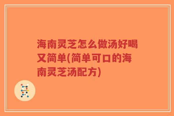 海南灵芝怎么做汤好喝又简单(简单可口的海南灵芝汤配方)