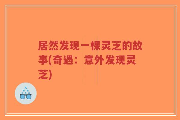 居然发现一棵灵芝的故事(奇遇：意外发现灵芝)