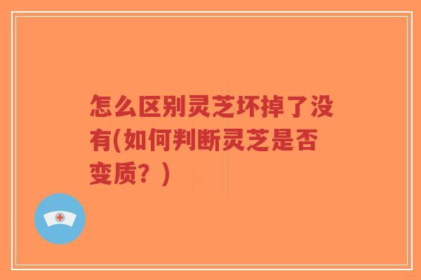 怎么区别灵芝坏掉了没有(如何判断灵芝是否变质?) 怎么区别灵芝坏掉了没有(如何判断灵芝是否变质?)