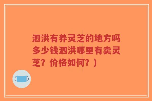 泗洪有养灵芝的地方吗多少钱泗洪哪里有卖灵芝？价格如何？)