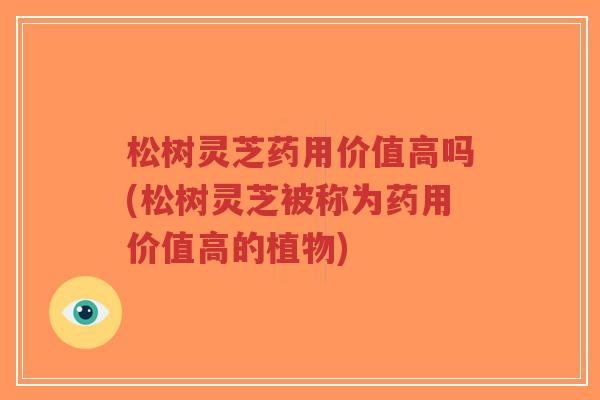 松树灵芝药用价值高吗(松树灵芝被称为药用价值高的植物)