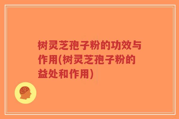 树灵芝孢子粉的功效与作用(树灵芝孢子粉的益处和作用) 树灵芝孢子粉的功效与作用(树灵芝孢子粉的益处和作用)