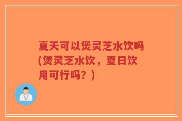夏天可以煲灵芝水饮吗(煲灵芝水饮，夏日饮用可行吗？)