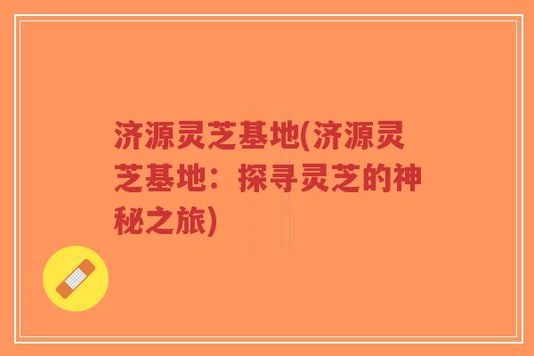 济源灵芝基地(济源灵芝基地:探寻灵芝的神秘之旅) 济源灵芝基地(济源灵芝基地:探寻灵芝的神秘之旅)