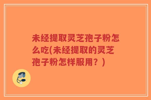未经提取灵芝孢子粉怎么吃(未经提取的灵芝孢子粉怎样服用？)