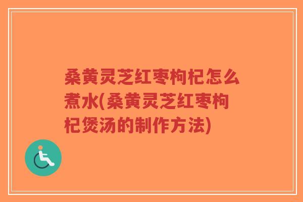 桑黄灵芝红枣枸杞怎么煮水(桑黄灵芝红枣枸杞煲汤的制作方法)