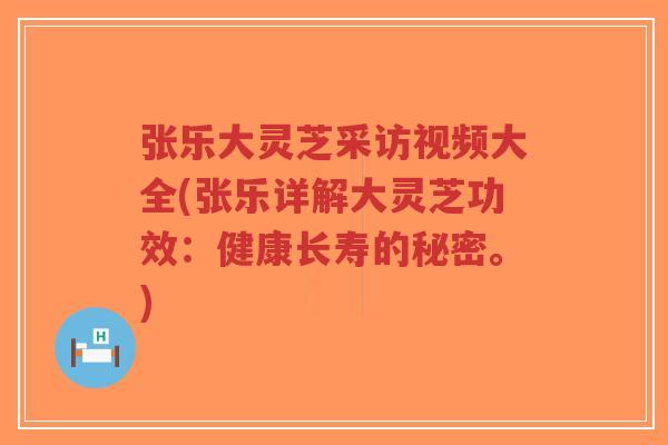 张乐大灵芝采访视频大全(张乐详解大灵芝功效：健康长寿的秘密。)
