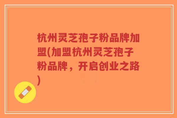 杭州灵芝孢子粉品牌加盟(加盟杭州灵芝孢子粉品牌，开启创业之路)