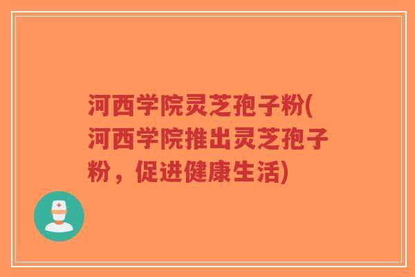 河西学院灵芝孢子粉(河西学院推出灵芝孢子粉，促进健康生活)