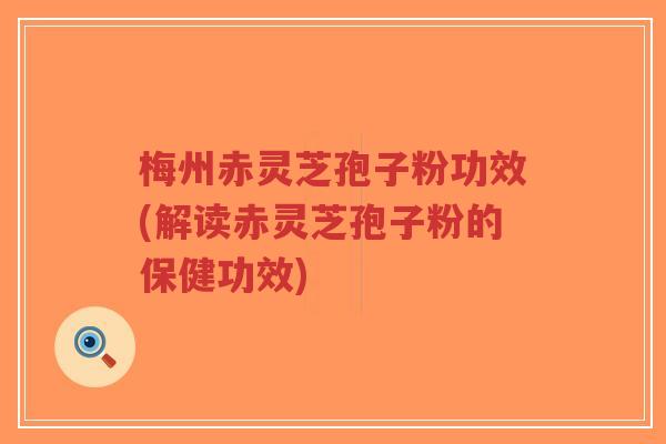 梅州赤灵芝孢子粉功效(解读赤灵芝孢子粉的保健功效) 梅州赤灵芝孢子粉功效(解读赤灵芝孢子粉的保健功效)
