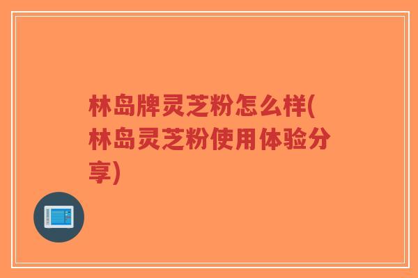 林岛牌灵芝粉怎么样(林岛灵芝粉使用体验分享)