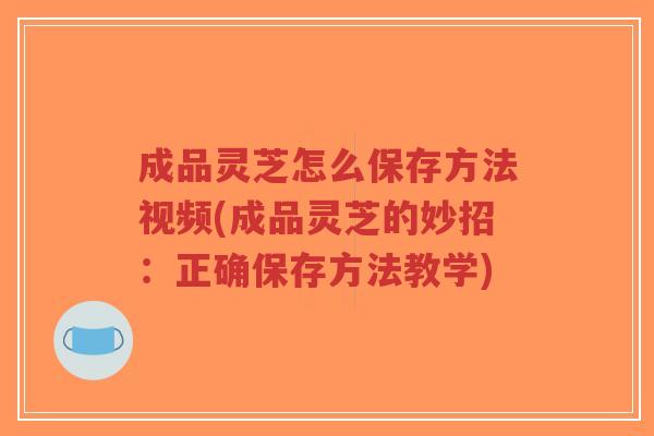 成品灵芝怎么保存方法视频(成品灵芝的妙招：正确保存方法教学)