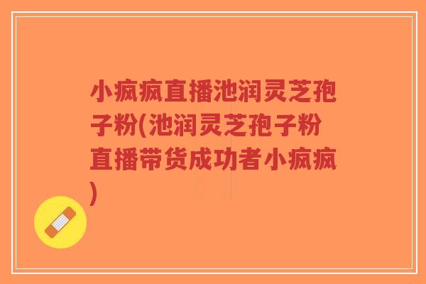 小疯疯直播池润灵芝孢子粉(池润灵芝孢子粉直播带货成功者小疯疯) 小疯疯直播池润灵芝孢子粉(池润灵芝孢子粉直播带货成功者小疯疯)