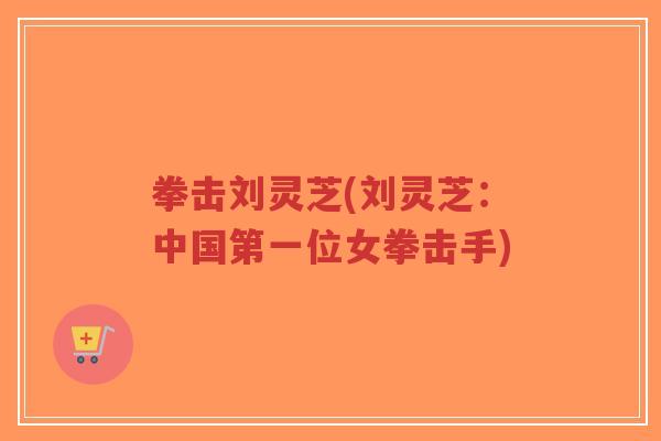 拳击刘灵芝(刘灵芝：中国第一位女拳击手)