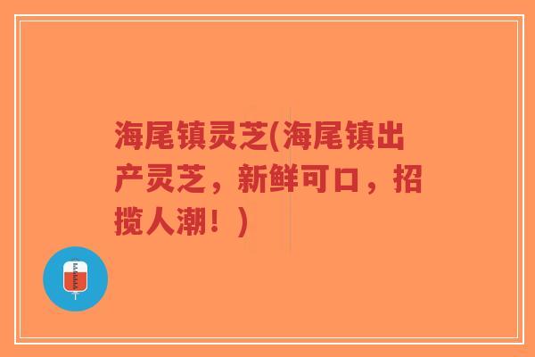 海尾镇灵芝(海尾镇出产灵芝,新鲜可口,招揽人潮!) 海尾镇灵芝(海尾镇出产灵芝,新鲜可口,招揽人潮!)