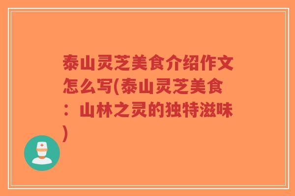泰山灵芝美食介绍作文怎么写(泰山灵芝美食:山林之灵的独特滋味) 泰山灵芝美食介绍作文怎么写(泰山灵芝美食:山林之灵的独特滋味)