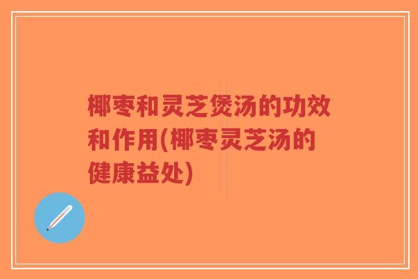 椰枣和灵芝煲汤的功效和作用(椰枣灵芝汤的健康益处) 椰枣和灵芝煲汤的功效和作用(椰枣灵芝汤的健康益处)