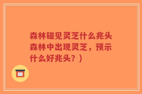 森林碰见灵芝什么兆头森林中出现灵芝，预示什么好兆头？)