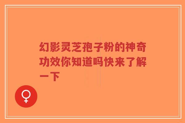 幻影灵芝孢子粉的神奇功效你知道吗快来了解一下