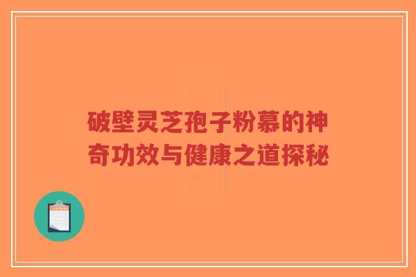 破壁灵芝孢子粉慕的神奇功效与健康之道探秘 破壁灵芝孢子粉慕的神奇功效与健康之道探秘