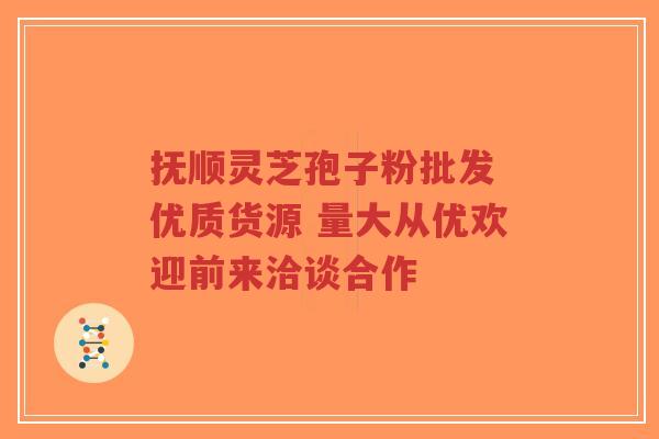 抚顺灵芝孢子粉批发 优质货源 量大从优欢迎前来洽谈合作