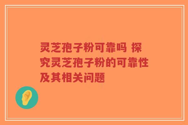 灵芝孢子粉可靠吗 探究灵芝孢子粉的可靠性及其相关问题