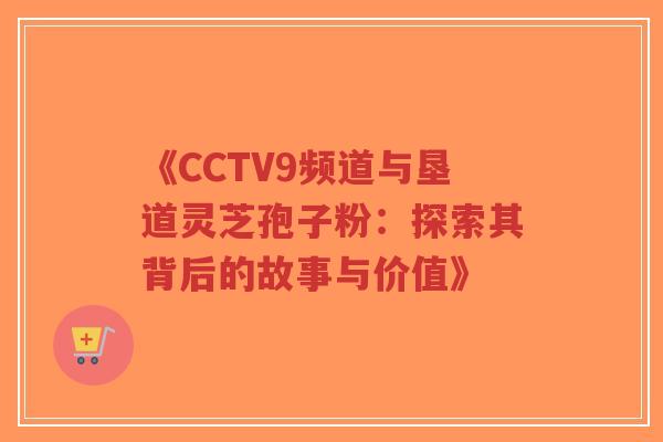 《CCTV9频道与垦道灵芝孢子粉：探索其背后的故事与价值》