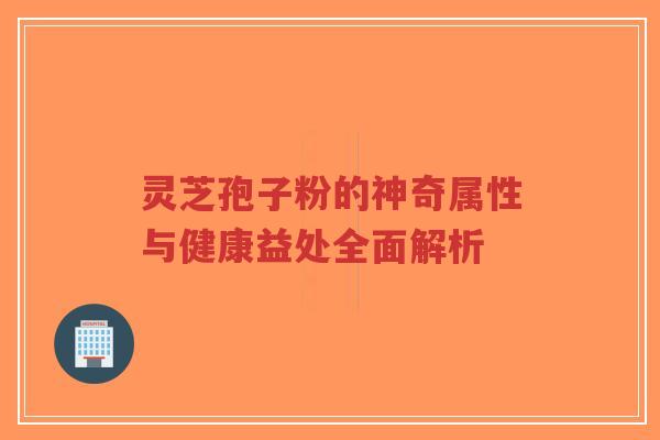 灵芝孢子粉的神奇属性与健康益处全面解析