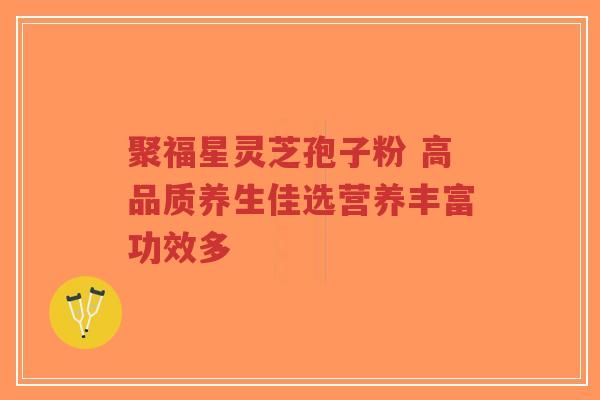 聚福星灵芝孢子粉 高品质养生佳选营养丰富功效多 聚福星灵芝孢子粉 高品质养生佳选营养丰富功效多
