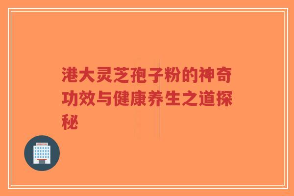 港大灵芝孢子粉的神奇功效与健康养生之道探秘