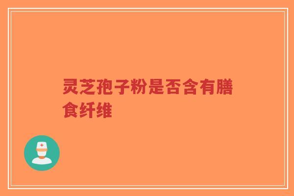 灵芝孢子粉是否含有膳食纤维