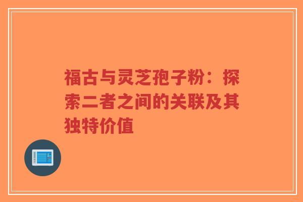 福古与灵芝孢子粉：探索二者之间的关联及其独特价值