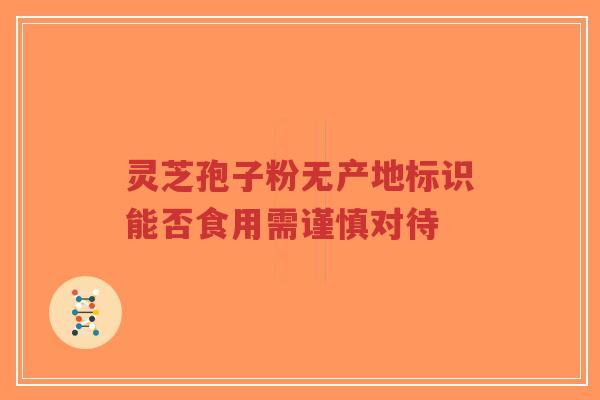灵芝孢子粉无产地标识能否食用需谨慎对待 灵芝孢子粉无产地标识能否食用需谨慎对待