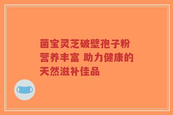 菌宝灵芝破壁孢子粉 营养丰富 助力健康的天然滋补佳品