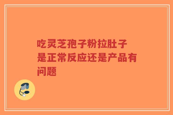 吃灵芝孢子粉拉肚子 是正常反应还是产品有问题