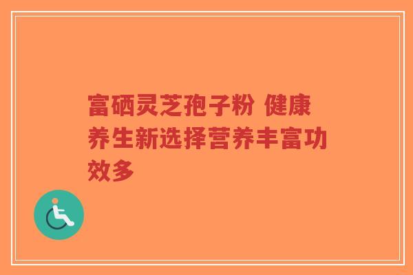 富硒灵芝孢子粉 健康养生新选择营养丰富功效多