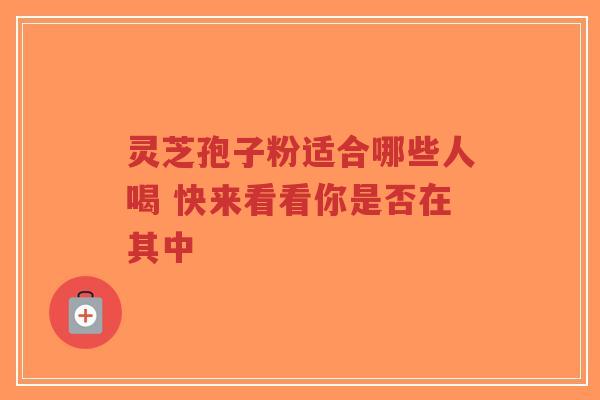 灵芝孢子粉适合哪些人喝 快来看看你是否在其中