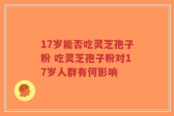 17岁能否吃灵芝孢子粉 吃灵芝孢子粉对17岁人群有何影响