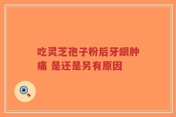 吃灵芝孢子粉后牙龈肿痛 是还是另有原因