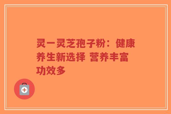 灵一灵芝孢子粉:健康养生新选择 营养丰富功效多 灵一灵芝孢子粉:健康养生新选择 营养丰富功效多